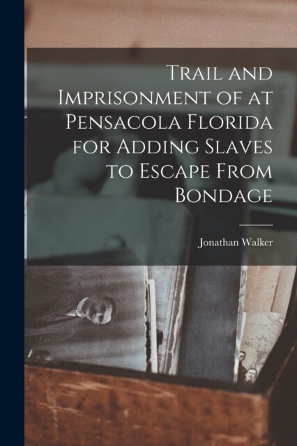 Trail and Imprisonment of at Pensacola Florida for Adding Slaves to Escape From Bondage (Paperback)