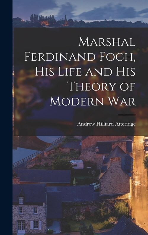 Marshal Ferdinand Foch, His Life and His Theory of Modern War (Hardcover)