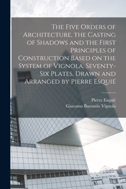 The Five Orders of Architecture, the Casting of Shadows and the First Principles of Construction Based on the System of Vignola. Seventy-six Plates, D (Paperback)