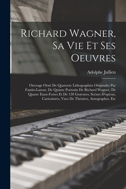Richard Wagner, sa vie et ses oeuvres; ouvrage orn?de quatorze lithographies originales par Fantin-Latour, de quinze portraits de Richard Wagner, de (Paperback)