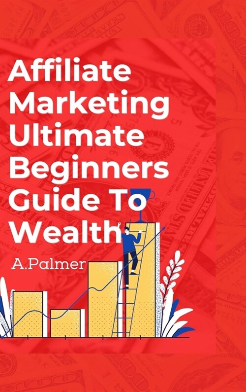 Affiliate Marketing Ultimate Beginners Guide To Wealth (Hardcover)