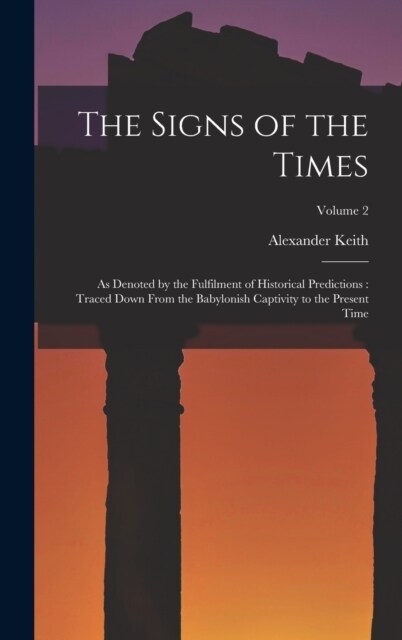 The Signs of the Times: As Denoted by the Fulfilment of Historical Predictions: Traced Down From the Babylonish Captivity to the Present Time; (Hardcover)