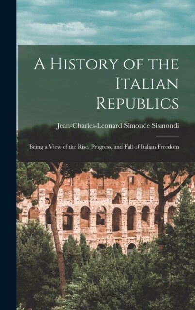 A History of the Italian Republics: Being a View of the Rise, Progress, and Fall of Italian Freedom (Hardcover)