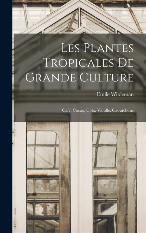 Les Plantes Tropicales De Grande Culture: Caf? Cacao, Cola, Vanille, Caoutchouc (Hardcover)