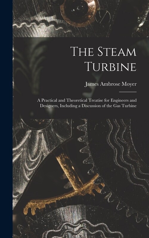 The Steam Turbine: A Practical and Theoretical Treatise for Engineers and Designers, Including a Discussion of the Gas Turbine (Hardcover)