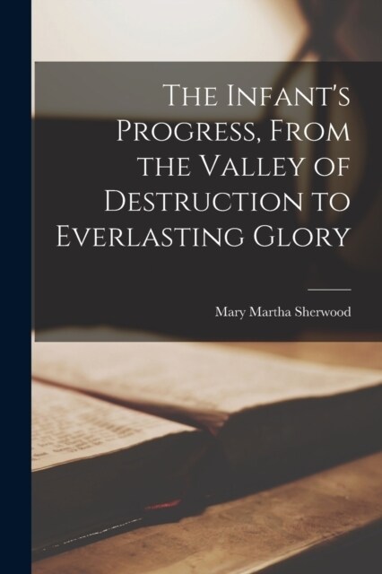 The Infants Progress, From the Valley of Destruction to Everlasting Glory (Paperback)