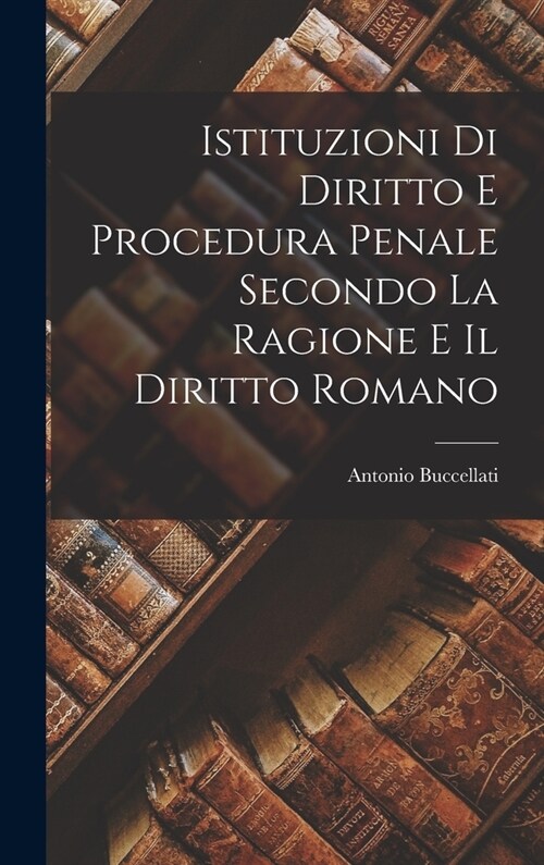 Istituzioni Di Diritto E Procedura Penale Secondo La Ragione E Il Diritto Romano (Hardcover)