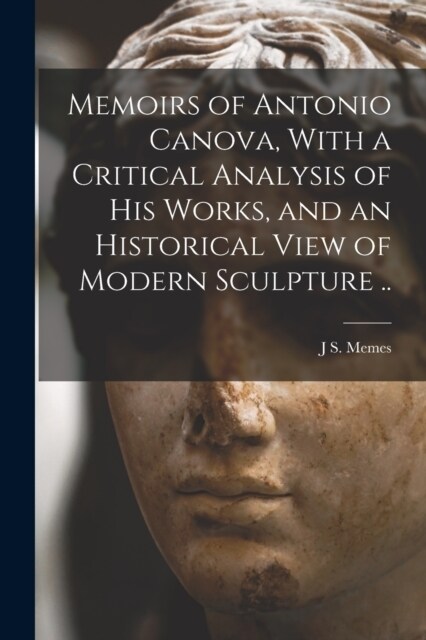 Memoirs of Antonio Canova, With a Critical Analysis of his Works, and an Historical View of Modern Sculpture .. (Paperback)