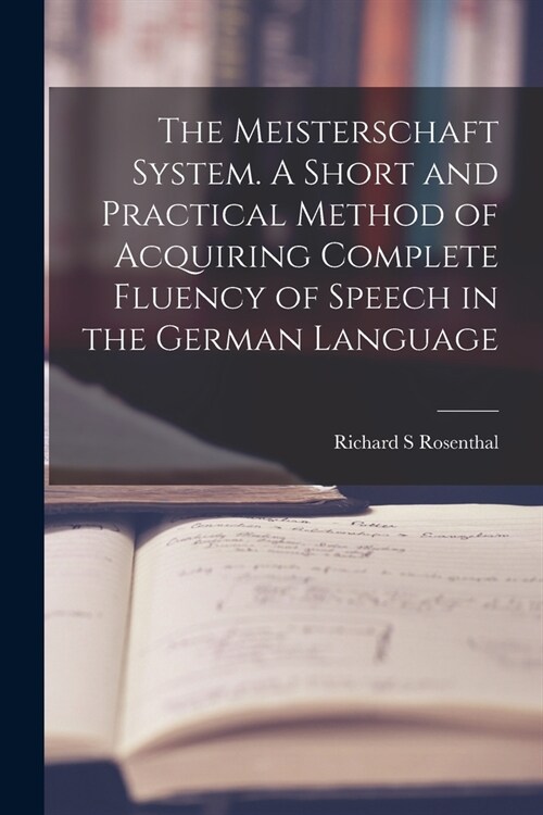 The Meisterschaft System. A Short and Practical Method of Acquiring Complete Fluency of Speech in the German Language (Paperback)