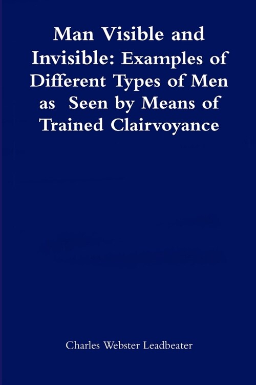 Man Visible and Invisible: Examples of Different Types of Men as Seen by Means of Trained Clairvoyance (Paperback)