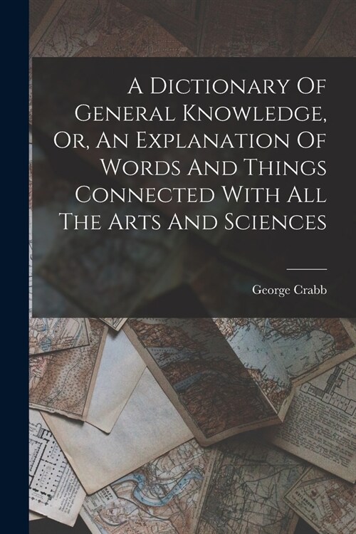 A Dictionary Of General Knowledge, Or, An Explanation Of Words And Things Connected With All The Arts And Sciences (Paperback)
