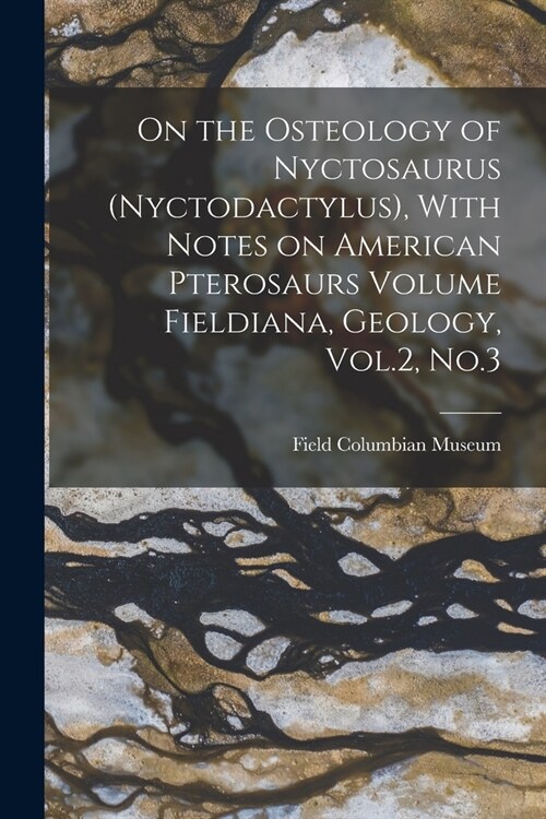 On the Osteology of Nyctosaurus (Nyctodactylus), With Notes on American Pterosaurs Volume Fieldiana, Geology, Vol.2, No.3 (Paperback)