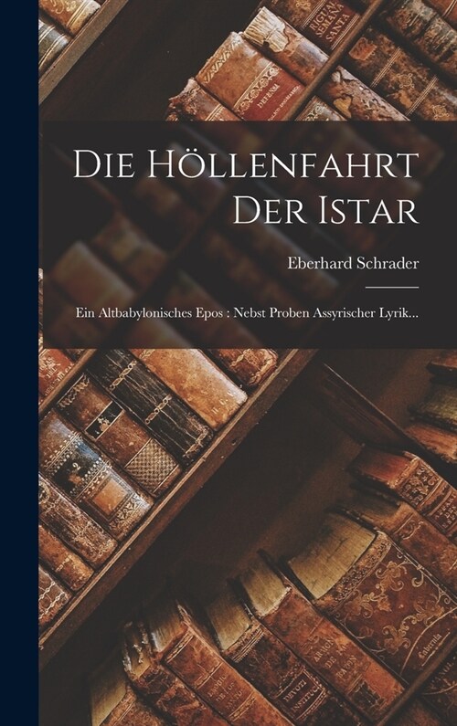 Die H?lenfahrt Der Istar: Ein Altbabylonisches Epos: Nebst Proben Assyrischer Lyrik... (Hardcover)