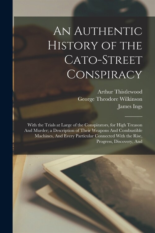 An Authentic History of the Cato-Street Conspiracy; With the Trials at Large of the Conspirators, for High Treason And Murder; a Description of Their (Paperback)