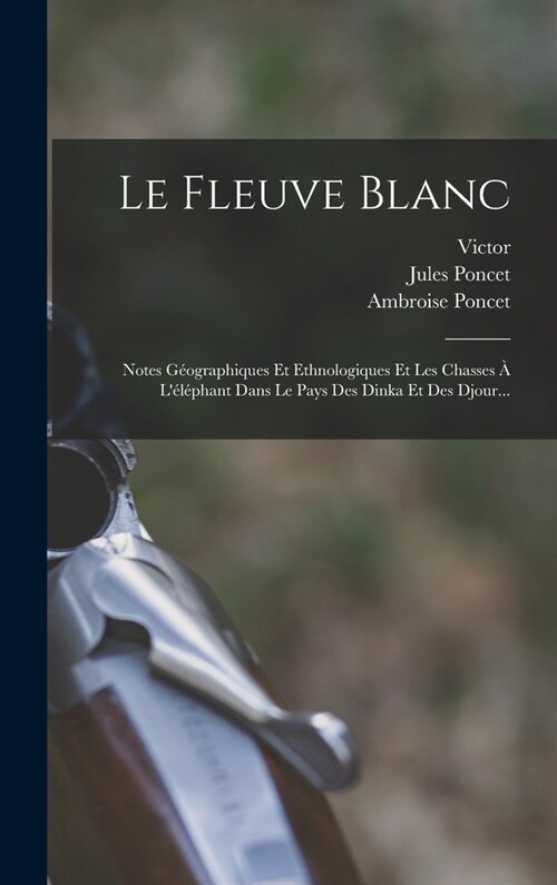Le Fleuve Blanc: Notes G?graphiques Et Ethnologiques Et Les Chasses ?L??hant Dans Le Pays Des Dinka Et Des Djour... (Hardcover)