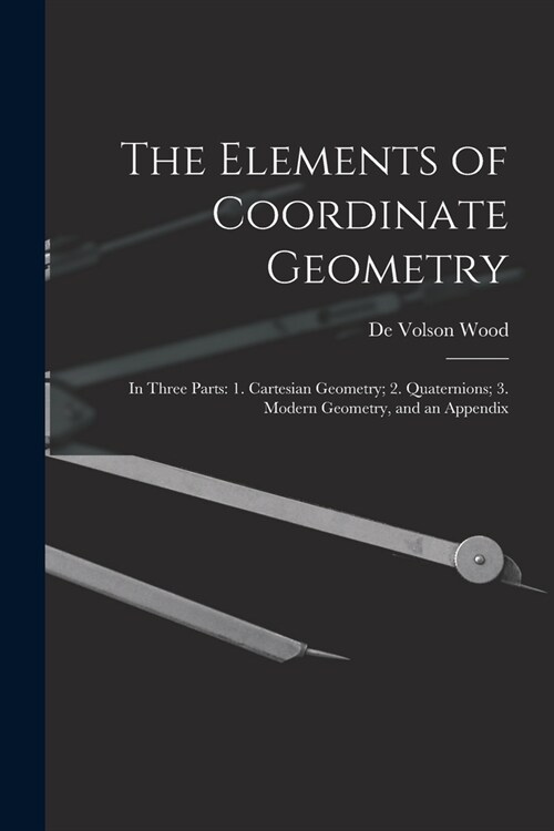 The Elements of Coordinate Geometry: In Three Parts: 1. Cartesian Geometry; 2. Quaternions; 3. Modern Geometry, and an Appendix (Paperback)