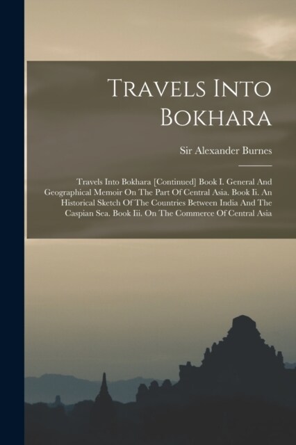 Travels Into Bokhara: Travels Into Bokhara [continued] Book I. General And Geographical Memoir On The Part Of Central Asia. Book Ii. An Hist (Paperback)