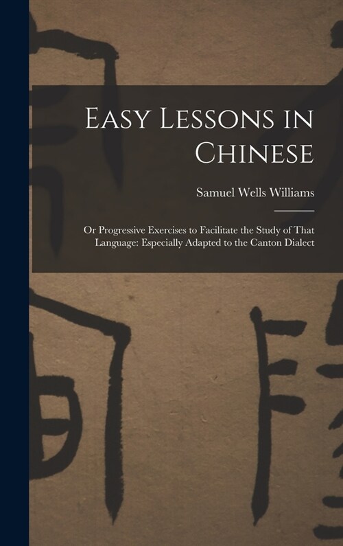 Easy Lessons in Chinese: Or Progressive Exercises to Facilitate the Study of That Language: Especially Adapted to the Canton Dialect (Hardcover)