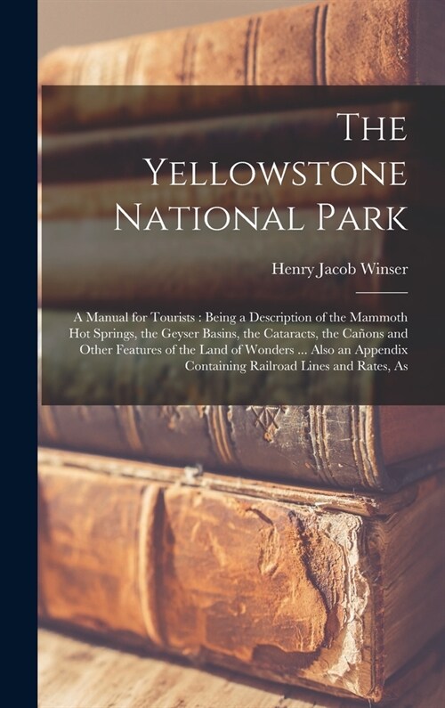The Yellowstone National Park: A Manual for Tourists: Being a Description of the Mammoth Hot Springs, the Geyser Basins, the Cataracts, the Ca?ns an (Hardcover)