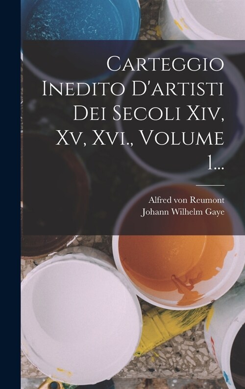 Carteggio Inedito Dartisti Dei Secoli Xiv, Xv, Xvi., Volume 1... (Hardcover)