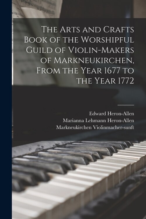 The Arts and Crafts Book of the Worshipful Guild of Violin-makers of Markneukirchen, From the Year 1677 to the Year 1772 (Paperback)