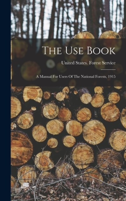 The Use Book: A Manual For Users Of The National Forests, 1915 (Hardcover)