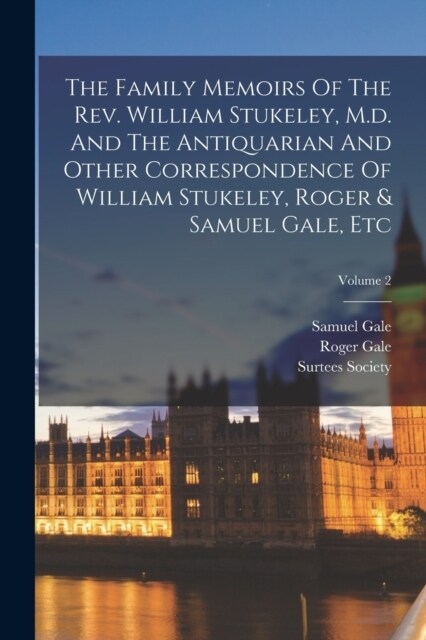 The Family Memoirs Of The Rev. William Stukeley, M.d. And The Antiquarian And Other Correspondence Of William Stukeley, Roger & Samuel Gale, Etc; Volu (Paperback)