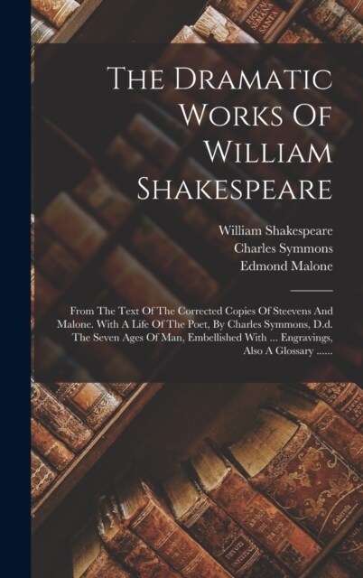 The Dramatic Works Of William Shakespeare: From The Text Of The Corrected Copies Of Steevens And Malone. With A Life Of The Poet, By Charles Symmons, (Hardcover)