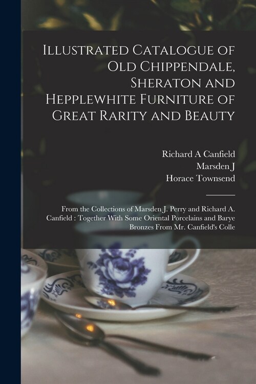 Illustrated Catalogue of old Chippendale, Sheraton and Hepplewhite Furniture of Great Rarity and Beauty: From the Collections of Marsden J. Perry and (Paperback)