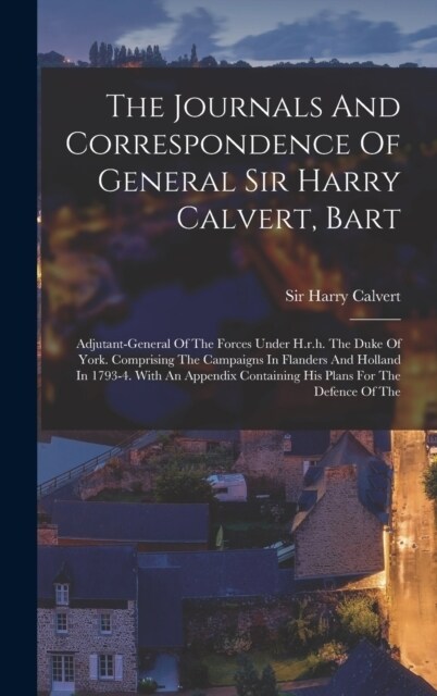 The Journals And Correspondence Of General Sir Harry Calvert, Bart: Adjutant-general Of The Forces Under H.r.h. The Duke Of York. Comprising The Campa (Hardcover)