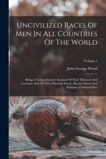 Uncivilized Races Of Men In All Countries Of The World: Being A Comprehensive Account Of Their Manners And Customs, And Of Their Physical, Social, Men (Paperback)