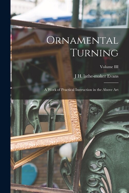 Ornamental Turning; A Work of Practical Instruction in the Above Art; Volume III (Paperback)