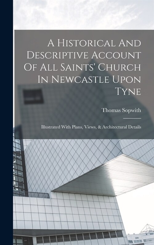 A Historical And Descriptive Account Of All Saints Church In Newcastle Upon Tyne: Illustrated With Plans, Views, & Architectural Details (Hardcover)