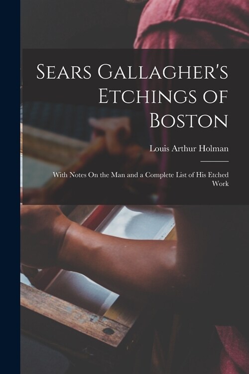 Sears Gallaghers Etchings of Boston: With Notes On the Man and a Complete List of His Etched Work (Paperback)