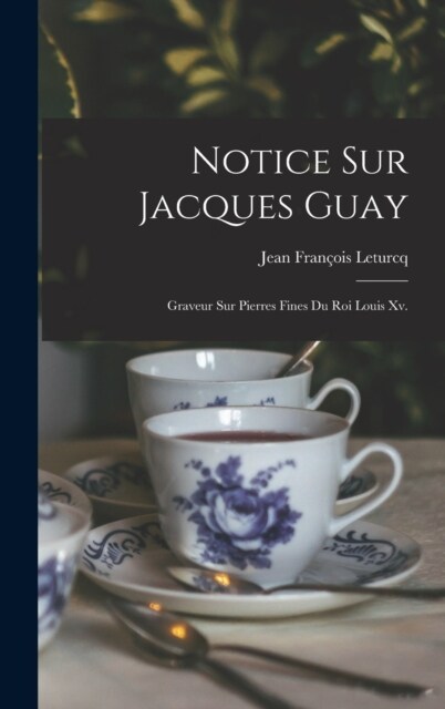 Notice Sur Jacques Guay: Graveur Sur Pierres Fines Du Roi Louis Xv. (Hardcover)