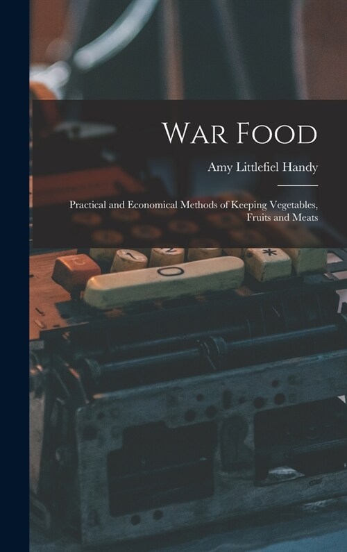 War Food: Practical and Economical Methods of Keeping Vegetables, Fruits and Meats (Hardcover)