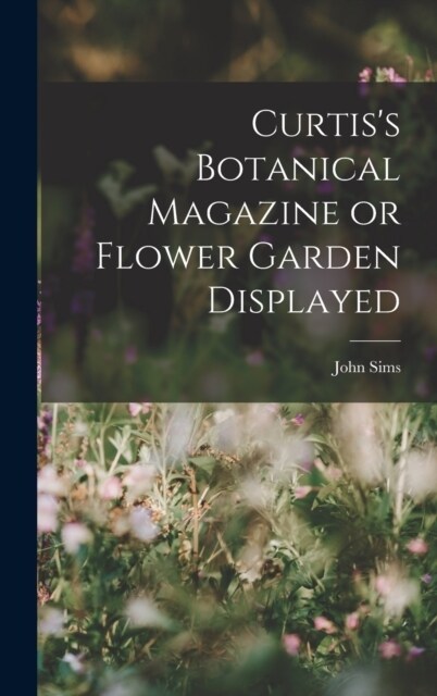 Curtiss Botanical Magazine or Flower Garden Displayed (Hardcover)