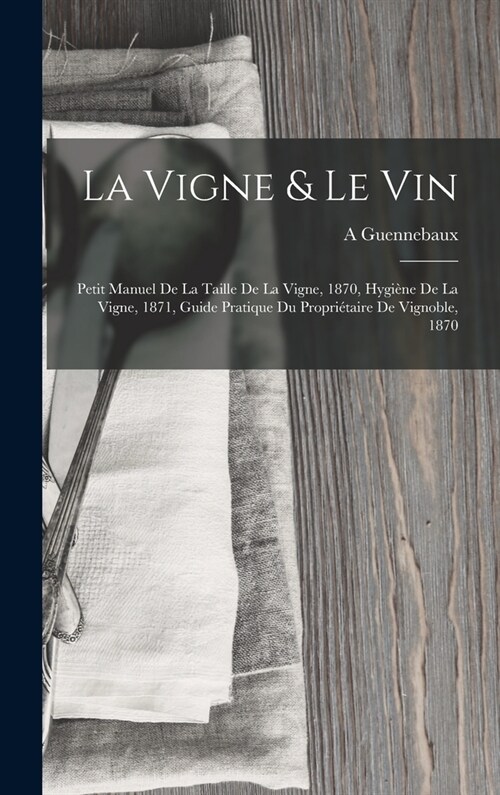 La Vigne & Le Vin: Petit Manuel De La Taille De La Vigne, 1870, Hygi?e De La Vigne, 1871, Guide Pratique Du Propri?aire De Vignoble, 18 (Hardcover)