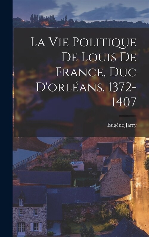 La Vie Politique De Louis De France, Duc Dorl?ns, 1372-1407 (Hardcover)