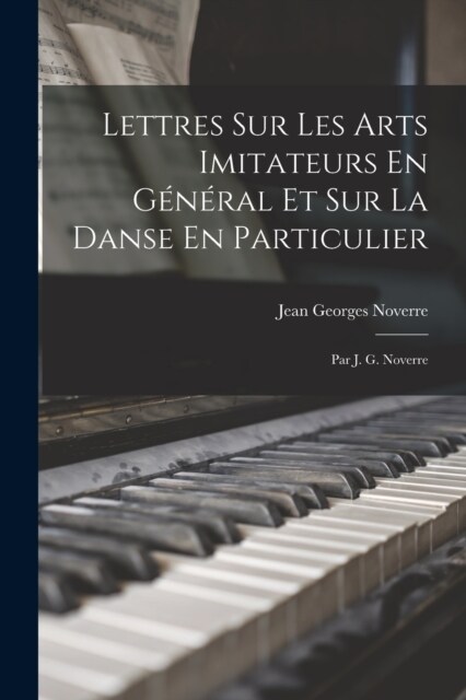 Lettres Sur Les Arts Imitateurs En G??al Et Sur La Danse En Particulier: Par J. G. Noverre (Paperback)