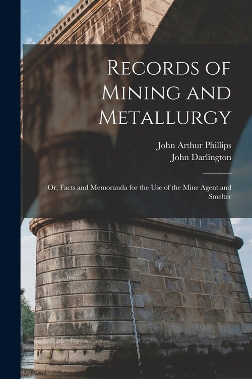 Records of Mining and Metallurgy: Or, Facts and Memoranda for the Use of the Mine Agent and Smelter (Paperback)