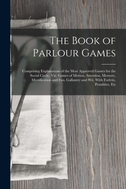 The Book of Parlour Games: Comprising Explanations of the Most Approved Games for the Social Circle, Viz. Games of Motion, Attention, Memory, Mys (Paperback)