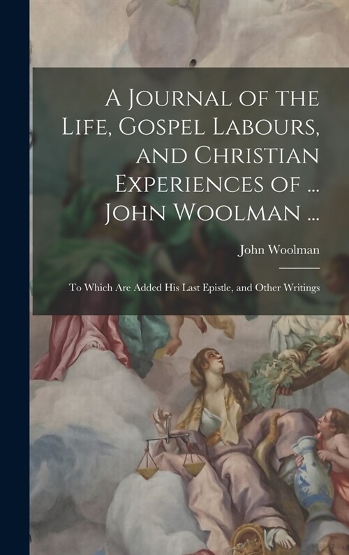 A Journal of the Life, Gospel Labours, and Christian Experiences of ... John Woolman ...: To Which Are Added His Last Epistle, and Other Writings (Hardcover)