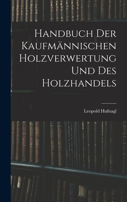 Handbuch Der Kaufm?nischen Holzverwertung Und Des Holzhandels (Hardcover)