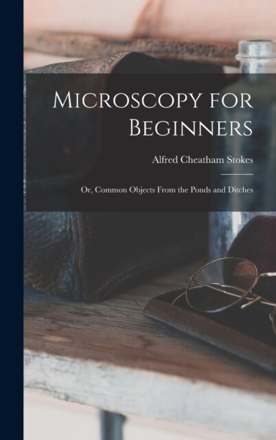 Microscopy for Beginners: Or, Common Objects From the Ponds and Ditches (Hardcover)
