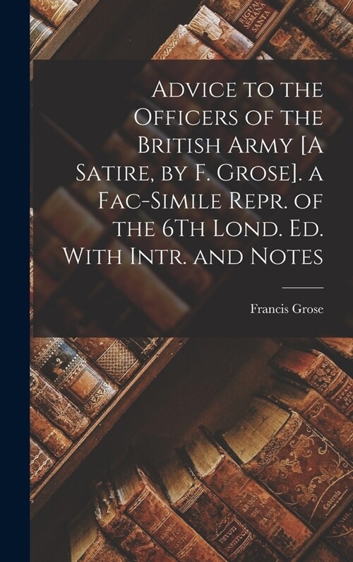 Advice to the Officers of the British Army [A Satire, by F. Grose]. a Fac-Simile Repr. of the 6Th Lond. Ed. With Intr. and Notes (Hardcover)