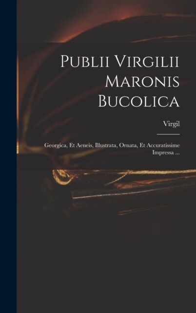 Publii Virgilii Maronis Bucolica: Georgica, Et Aeneis, Illustrata, Ornata, Et Accuratissime Impressa ... (Hardcover)