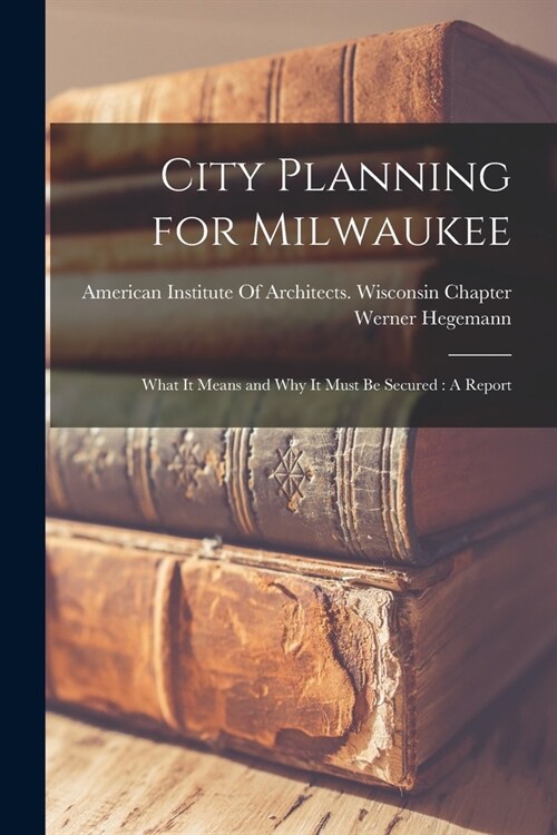 City Planning for Milwaukee: What It Means and Why It Must Be Secured: A Report (Paperback)