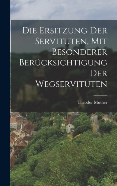 Die Ersitzung der Servituten, mit besonderer Ber?ksichtigung der Wegservituten (Hardcover)