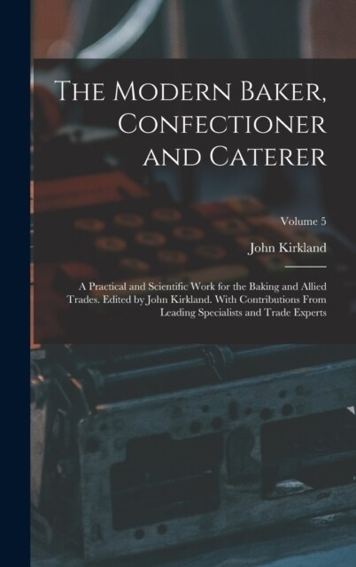 The Modern Baker, Confectioner and Caterer; a Practical and Scientific Work for the Baking and Allied Trades. Edited by John Kirkland. With Contributi (Hardcover)